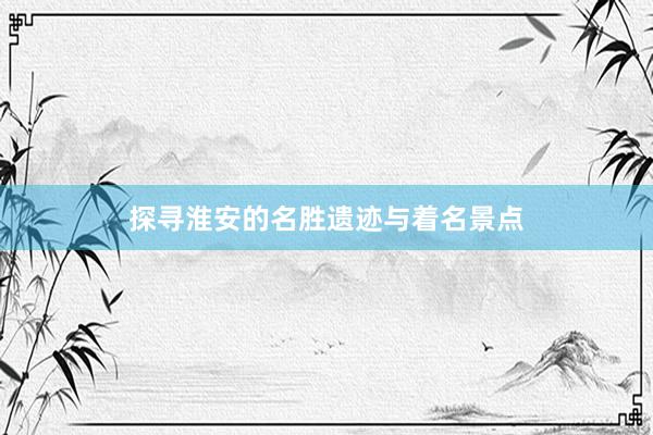 探寻淮安的名胜遗迹与着名景点