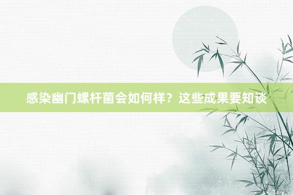 感染幽门螺杆菌会如何样？这些成果要知谈