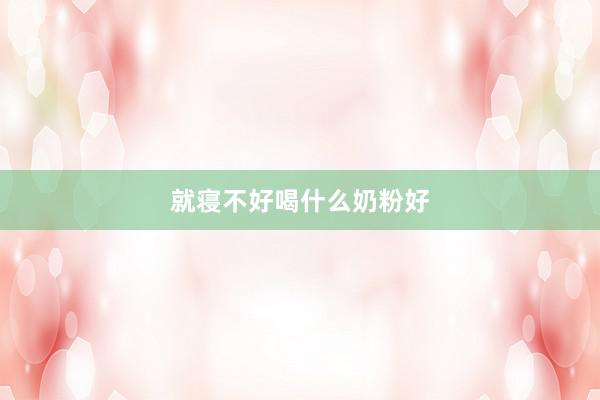 就寝不好喝什么奶粉好