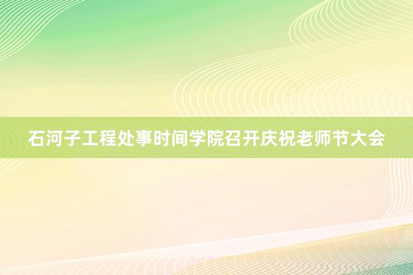 石河子工程处事时间学院召开庆祝老师节大会