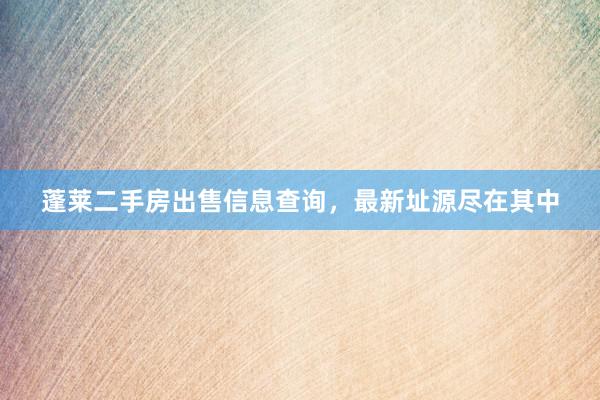 蓬莱二手房出售信息查询，最新址源尽在其中